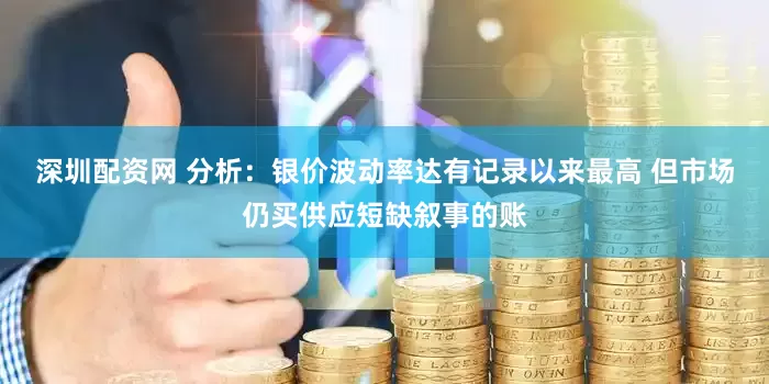 深圳配资网 分析：银价波动率达有记录以来最高 但市场仍买供应短缺叙事的账