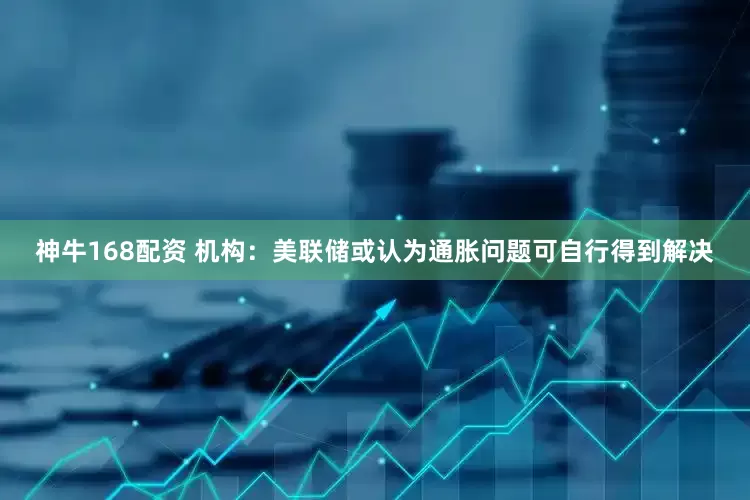 神牛168配资 机构:美联储或认为通胀问题可自行得到解决