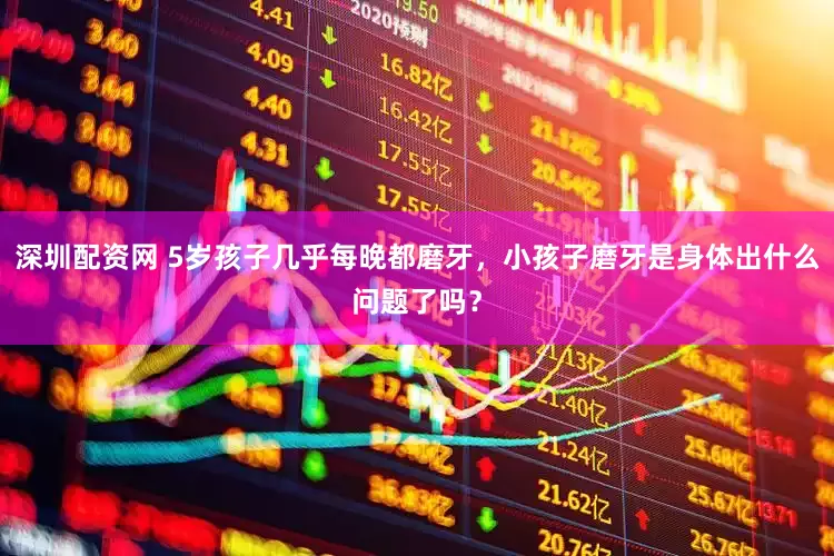 深圳配资网 5岁孩子几乎每晚都磨牙，小孩子磨牙是身体出什么问题了吗？