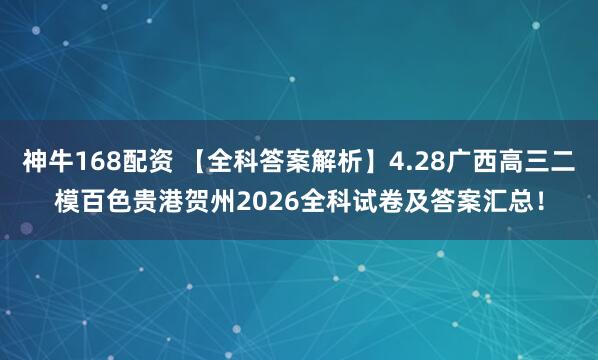 神牛168配资 【全科答案解析】4.28广西高三二模百色贵港贺州2026全科试卷及答案汇总！